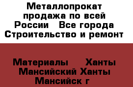 Металлопрокат продажа по всей России - Все города Строительство и ремонт » Материалы   . Ханты-Мансийский,Ханты-Мансийск г.